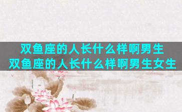双鱼座的人长什么样啊男生 双鱼座的人长什么样啊男生女生